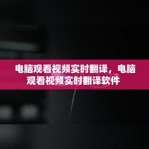 电脑观看视频实时翻译,电脑观看视频实时翻译软件