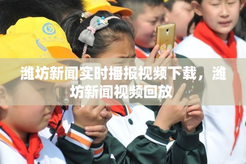 潍坊新闻实时播报视频下载,潍坊新闻视频回放