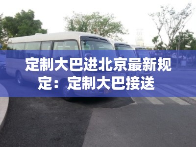 定制大巴进北京最新规定:定制大巴接送