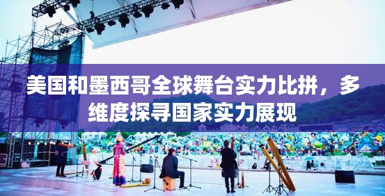 美国和墨西哥全球舞台实力比拼,多维度探寻国家实力展现