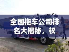 全国拖车公司排名大揭秘,权威推荐,你值得信赖的企业!