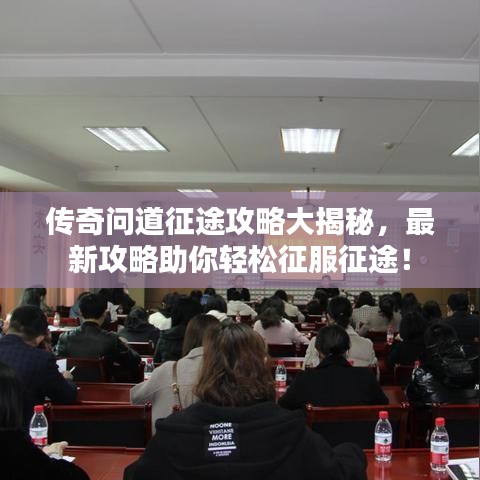 传奇问道征途攻略大揭秘,最新攻略助你轻松征服征途!