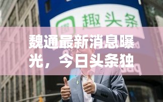 魏通最新消息曝光，今日头条独家报道