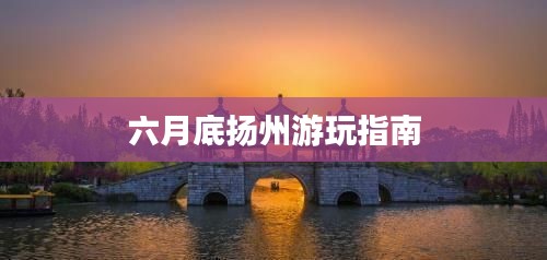 六月底扬州游玩指南