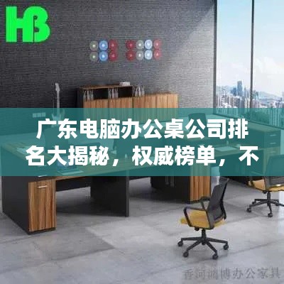 广东电脑办公桌公司排名大揭秘,权威榜单,不容错过!