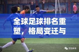 全球足球排名重塑,格局变迁与未来展望,足球盛宴的无限可能