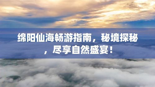 绵阳仙海畅游指南,秘境探秘,尽享自然盛宴!