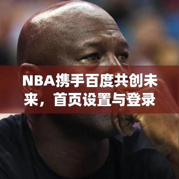 NBA携手百度共创未来,首页设置与登录体验革新之旅