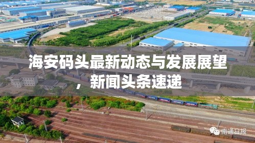 海安码头最新动态与发展展望，新闻头条速递